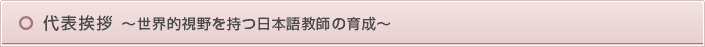 代表挨拶~世界的視野を持つ日本語教師の育成~